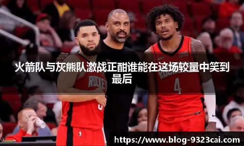 火箭队与灰熊队激战正酣谁能在这场较量中笑到最后