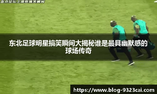 东北足球明星搞笑瞬间大揭秘谁是最具幽默感的球场传奇