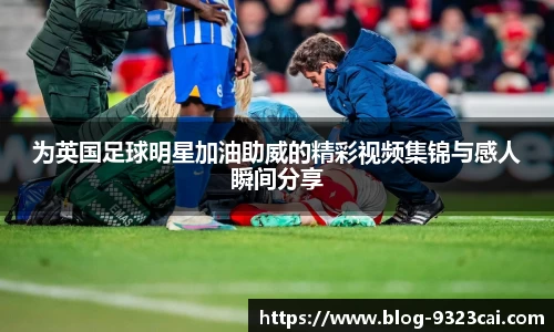 为英国足球明星加油助威的精彩视频集锦与感人瞬间分享