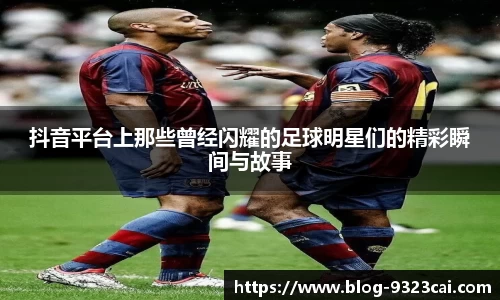 抖音平台上那些曾经闪耀的足球明星们的精彩瞬间与故事