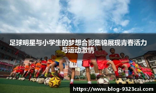 足球明星与小学生的梦想合影集锦展现青春活力与运动激情