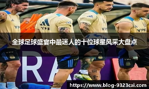 全球足球盛宴中最迷人的十位球星风采大盘点